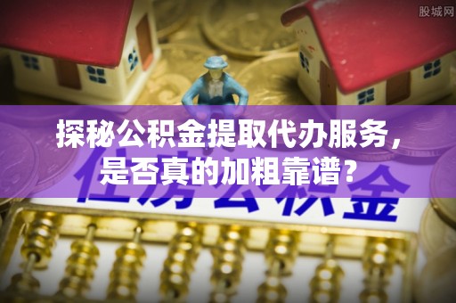 崇州探秘公积金提取代办服务，是否真的加粗靠谱？