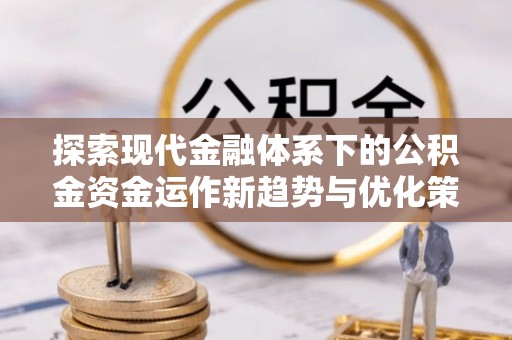 崇州探索现代金融体系下的公积金资金运作新趋势与优化策略