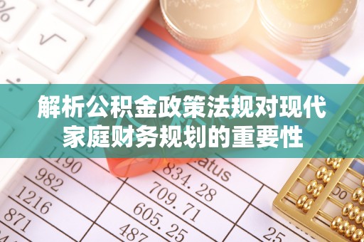 崇州解析公积金政策法规对现代家庭财务规划的重要性