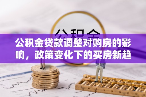 崇州公积金贷款调整对购房的影响，政策变化下的买房新趋势