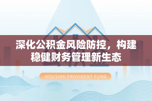崇州深化公积金风险防控，构建稳健财务管理新生态