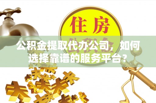 崇州公积金提取代办公司，如何选择靠谱的服务平台？