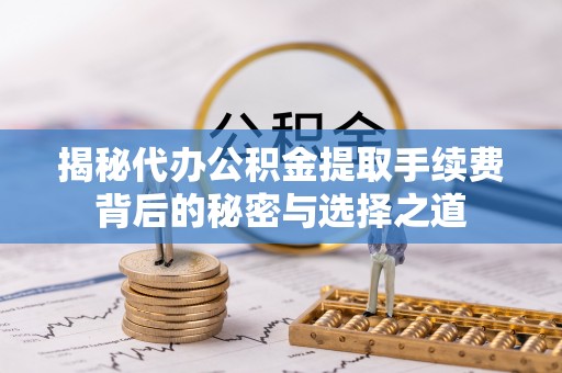 崇州揭秘代办公积金提取手续费背后的秘密与选择之道