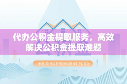 崇州代办公积金提取服务，高效解决公积金提取难题