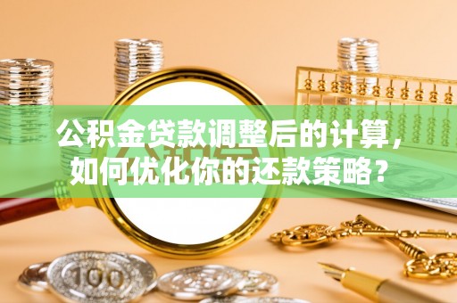 崇州公积金贷款调整后的计算，如何优化你的还款策略？