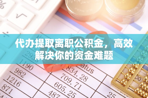 崇州代办提取离职公积金，高效解决你的资金难题