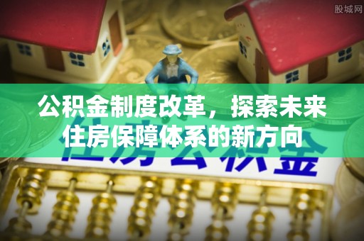 崇州公积金制度改革，探索未来住房保障体系的新方向