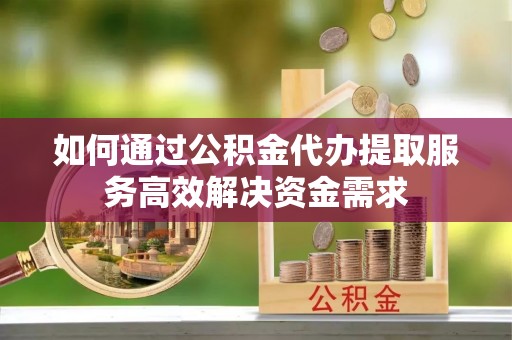 崇州如何通过公积金代办提取服务高效解决资金需求