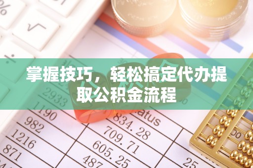 崇州掌握技巧，轻松搞定代办提取公积金流程