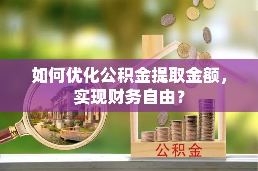 崇州如何优化公积金提取金额，实现财务自由？