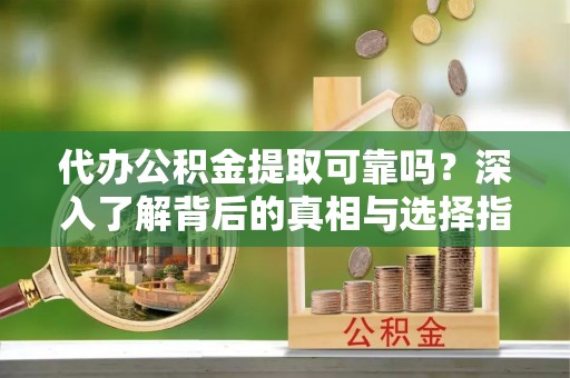 崇州代办公积金提取可靠吗？深入了解背后的真相与选择指南