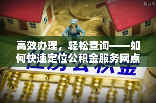 崇州高效办理，轻松查询——如何快速定位公积金服务网点