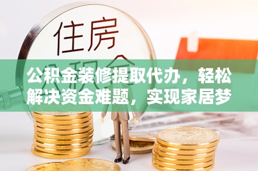崇州公积金装修提取代办，轻松解决资金难题，实现家居梦想