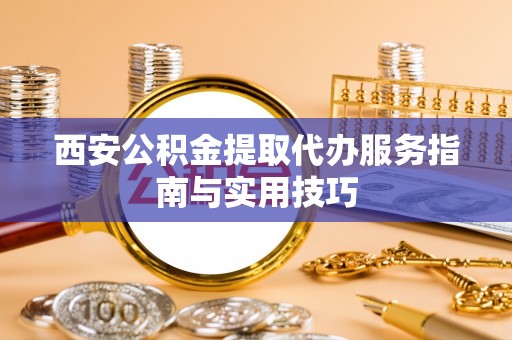 崇州西安公积金提取代办服务指南与实用技巧