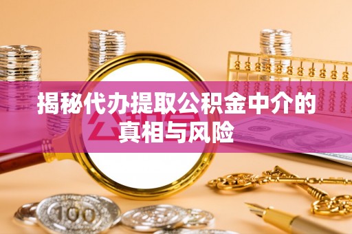 崇州揭秘代办提取公积金中介的真相与风险