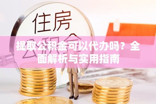 崇州提取公积金可以代办吗？全面解析与实用指南
