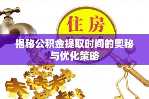 崇州揭秘公积金提取时间的奥秘与优化策略