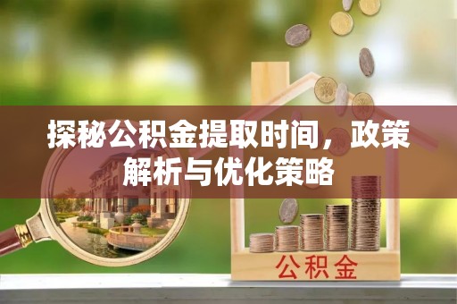 崇州探秘公积金提取时间，政策解析与优化策略