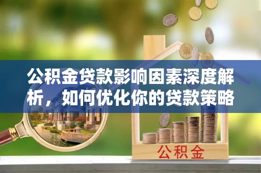 崇州公积金贷款影响因素深度解析，如何优化你的贷款策略