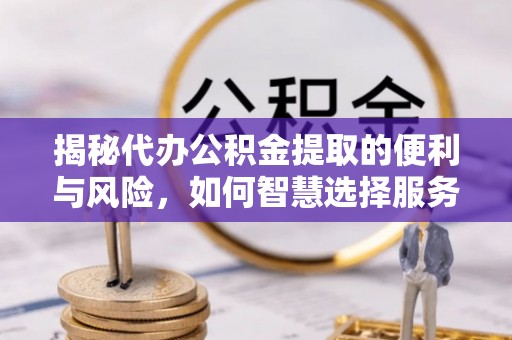 崇州揭秘代办公积金提取的便利与风险，如何智慧选择服务？