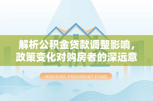 崇州解析公积金贷款调整影响，政策变化对购房者的深远意义