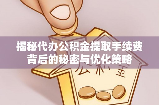 崇州揭秘代办公积金提取手续费背后的秘密与优化策略