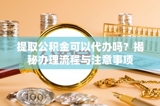 崇州提取公积金可以代办吗？揭秘办理流程与注意事项