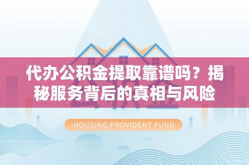 崇州代办公积金提取靠谱吗？揭秘服务背后的真相与风险