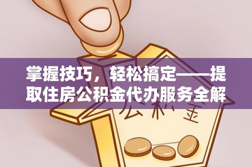 崇州掌握技巧，轻松搞定——提取住房公积金代办服务全解析