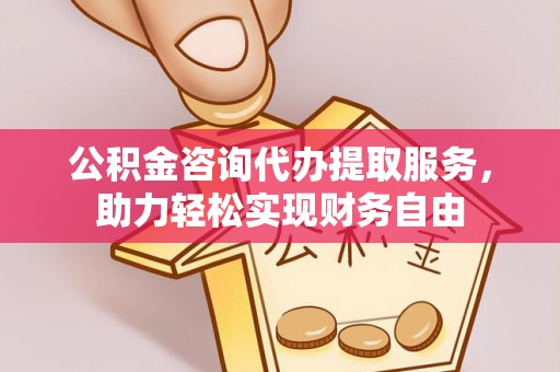 崇州公积金咨询代办提取服务，助力轻松实现财务自由