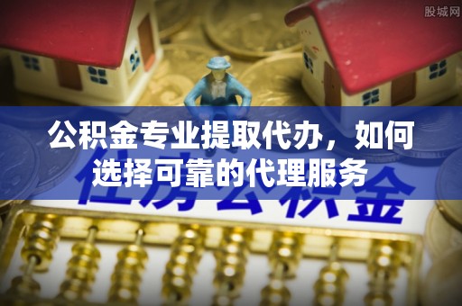 崇州公积金专业提取代办，如何选择可靠的代理服务