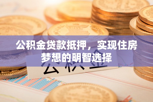 崇州公积金贷款抵押，实现住房梦想的明智选择