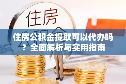 崇州住房公积金提取可以代办吗？全面解析与实用指南