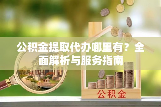 崇州公积金提取代办哪里有？全面解析与服务指南
