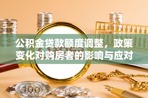 崇州公积金贷款额度调整，政策变化对购房者的影响与应对策略