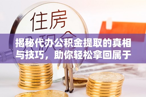 崇州揭秘代办公积金提取的真相与技巧，助你轻松拿回属于你的钱