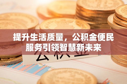 崇州提升生活质量，公积金便民服务引领智慧新未来