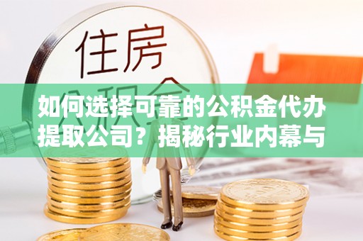 崇州如何选择可靠的公积金代办提取公司？揭秘行业内幕与服务指南