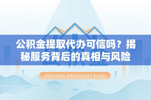崇州公积金提取代办可信吗？揭秘服务背后的真相与风险