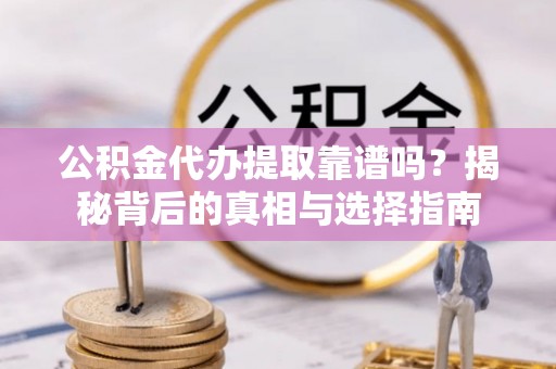 崇州公积金代办提取靠谱吗？揭秘背后的真相与选择指南