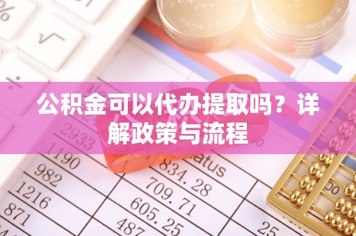 崇州公积金可以代办提取吗？详解政策与流程