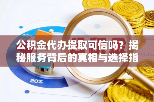 崇州公积金代办提取可信吗？揭秘服务背后的真相与选择指南