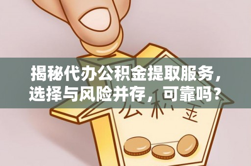 崇州揭秘代办公积金提取服务，选择与风险并存，可靠吗？