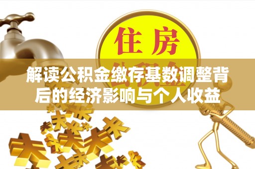 崇州解读公积金缴存基数调整背后的经济影响与个人收益