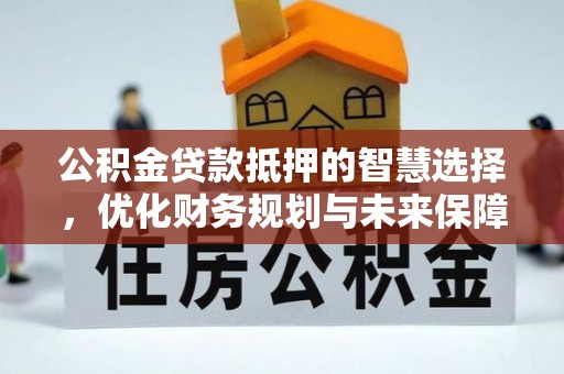 崇州公积金贷款抵押的智慧选择，优化财务规划与未来保障