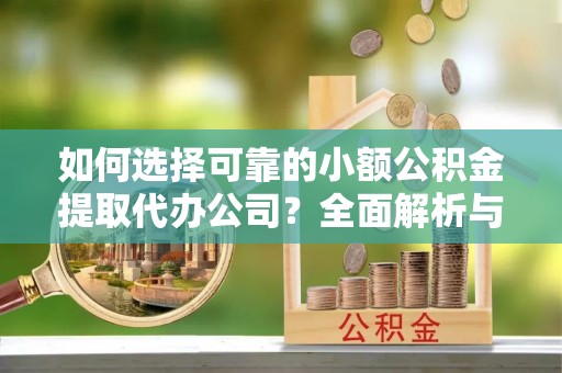崇州如何选择可靠的小额公积金提取代办公司？全面解析与实用指南