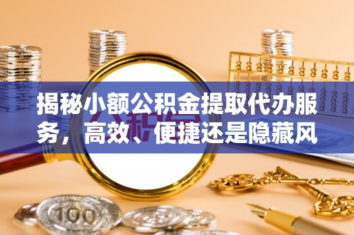 崇州揭秘小额公积金提取代办服务，高效、便捷还是隐藏风险？