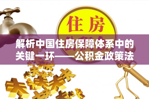 崇州解析中国住房保障体系中的关键一环——公积金政策法规的演变与影响