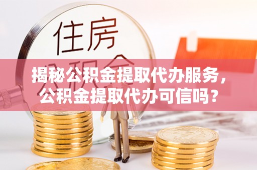 崇州揭秘公积金提取代办服务，公积金提取代办可信吗？