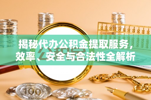 崇州揭秘代办公积金提取服务，效率、安全与合法性全解析